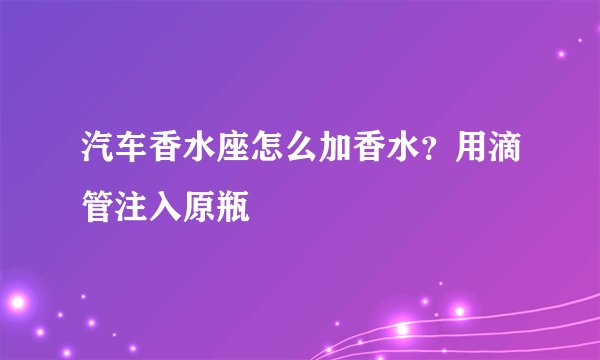 汽车香水座怎么加香水？用滴管注入原瓶