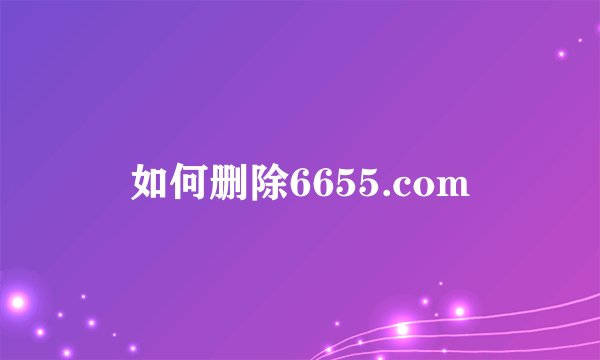 如何删除6655.com