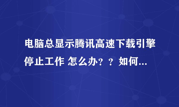 电脑总显示腾讯高速下载引擎停止工作 怎么办？？如何解决？？在线等、 不要告诉我是电脑问题 这我也知道