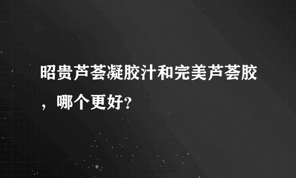昭贵芦荟凝胶汁和完美芦荟胶，哪个更好？