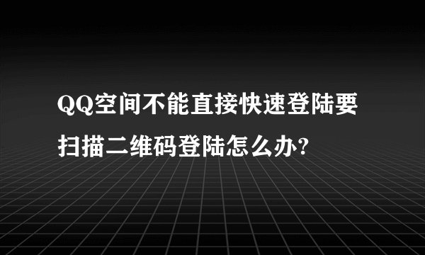 QQ空间不能直接快速登陆要扫描二维码登陆怎么办?