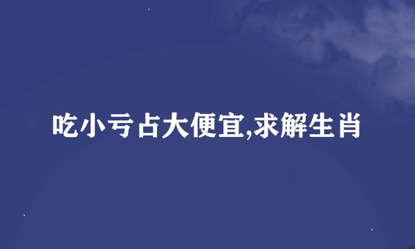吃小亏占大便宜,求解生肖