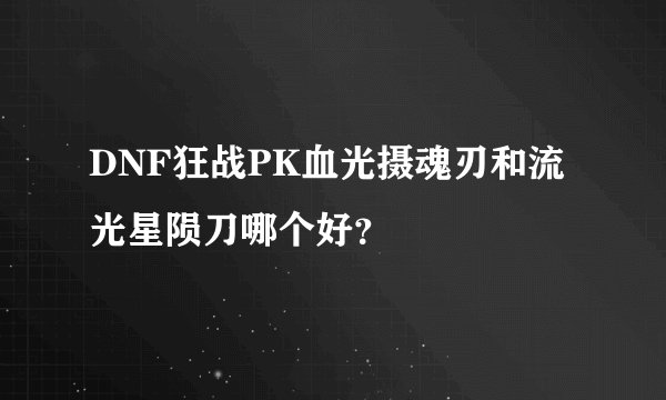 DNF狂战PK血光摄魂刃和流光星陨刀哪个好？