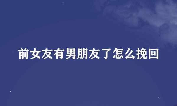 前女友有男朋友了怎么挽回