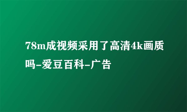 78m成视频采用了高清4k画质吗-爱豆百科-广告