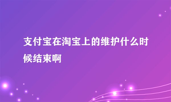 支付宝在淘宝上的维护什么时候结束啊