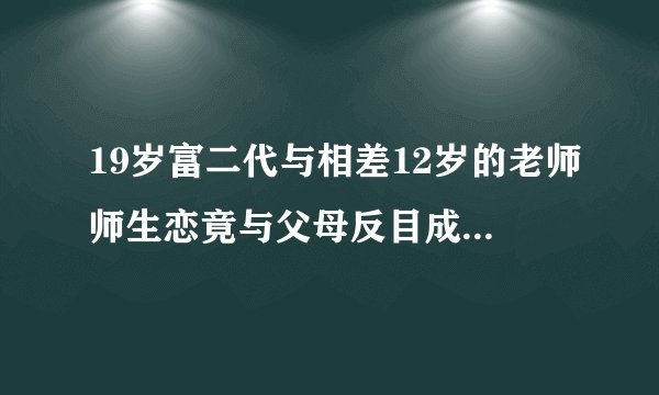 19岁富二代与相差12岁的老师师生恋竟与父母反目成仇!老师的演员是谁