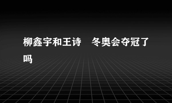 柳鑫宇和王诗玥冬奥会夺冠了吗
