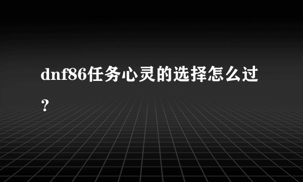 dnf86任务心灵的选择怎么过？