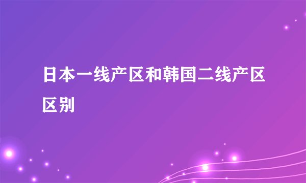 日本一线产区和韩国二线产区区别