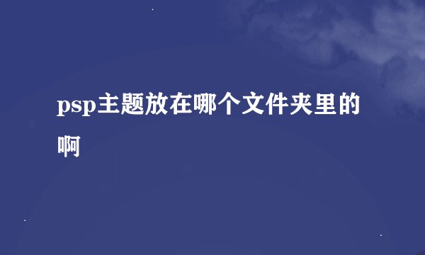psp主题放在哪个文件夹里的啊