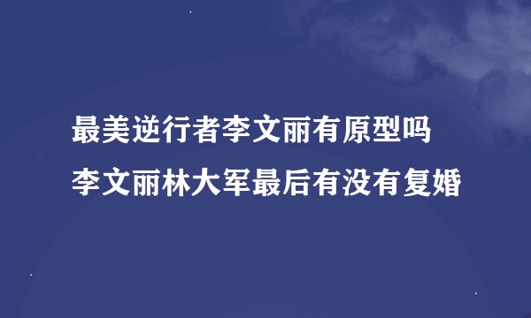 最美逆行者李文丽有原型吗 李文丽林大军最后有没有复婚
