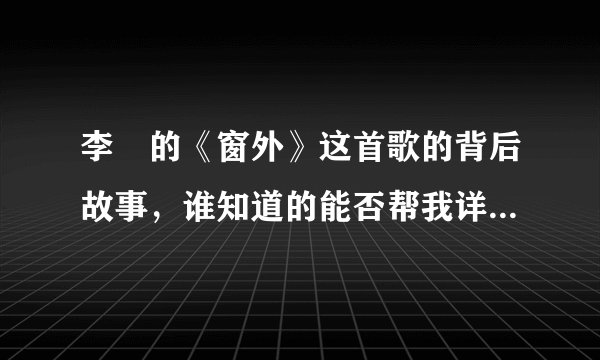 李堔的《窗外》这首歌的背后故事，谁知道的能否帮我详细解释一下，谢了