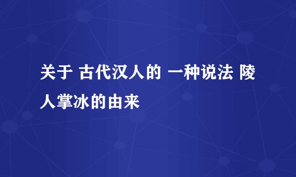 关于 古代汉人的 一种说法 陵人掌冰的由来