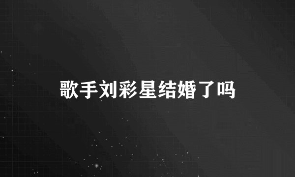 歌手刘彩星结婚了吗