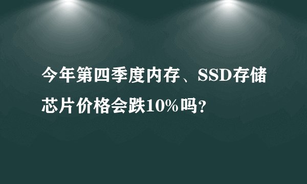 今年第四季度内存、SSD存储芯片价格会跌10%吗？