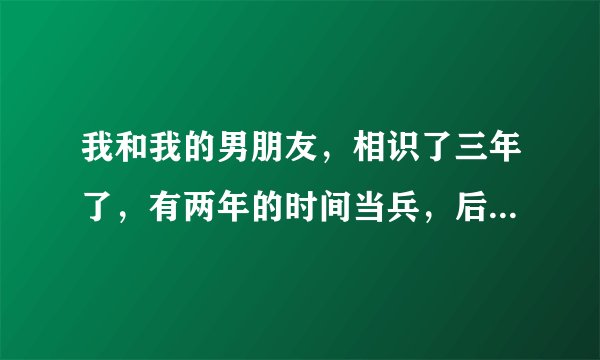 我和我的男朋友，相识了三年了，有两年的时间当兵，后来回来之后和他发生了性关系，现在他在外面打工，...