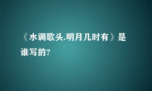 《水调歌头.明月几时有》是谁写的?