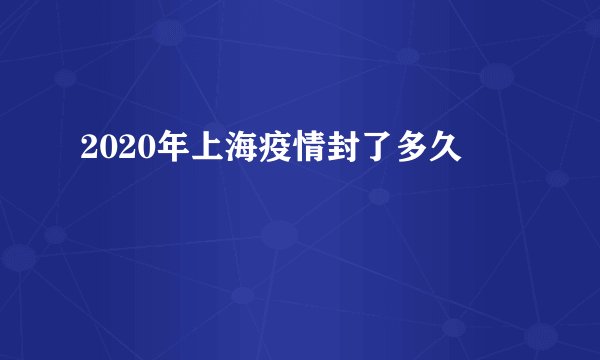 2020年上海疫情封了多久