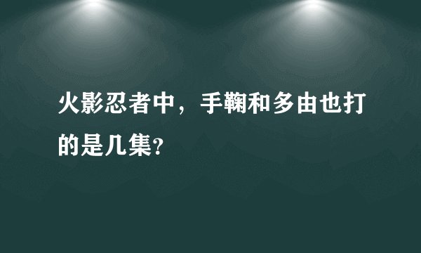 火影忍者中，手鞠和多由也打的是几集？