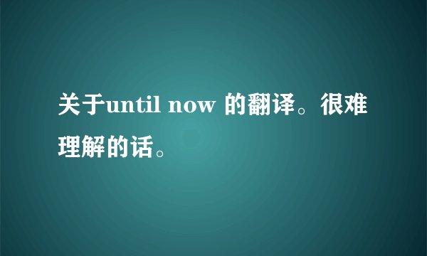 关于until now 的翻译。很难理解的话。