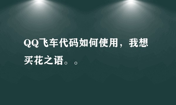 QQ飞车代码如何使用，我想买花之语。。