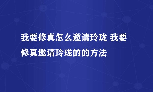 我要修真怎么邀请玲珑 我要修真邀请玲珑的的方法