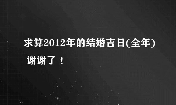 求算2012年的结婚吉日(全年) 谢谢了 ！