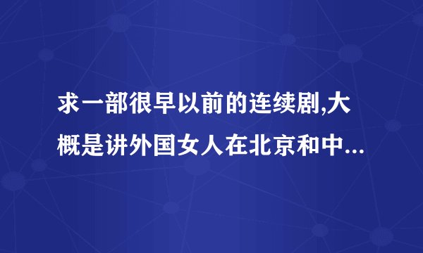 求一部很早以前的连续剧,大概是讲外国女人在北京和中国人谈恋爱~