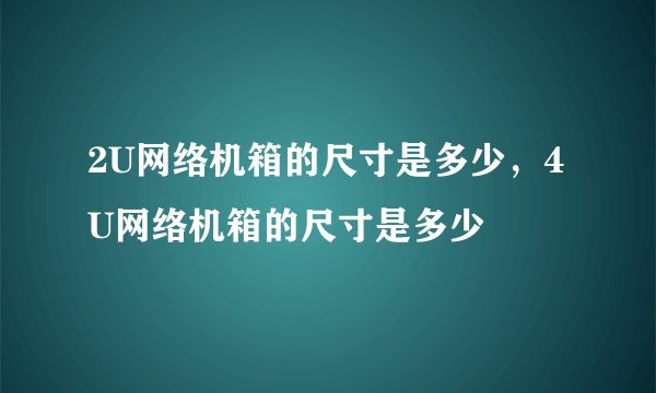 2U网络机箱的尺寸是多少，4U网络机箱的尺寸是多少