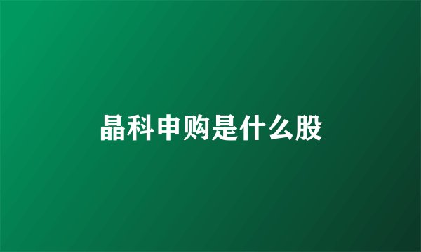 晶科申购是什么股