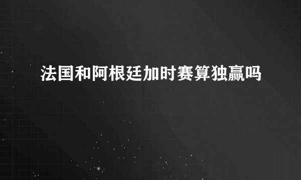 法国和阿根廷加时赛算独赢吗