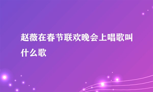 赵薇在春节联欢晚会上唱歌叫什么歌