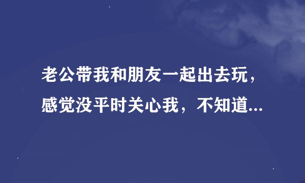 老公带我和朋友一起出去玩，感觉没平时关心我，不知道是为什么？他是不是觉得那样会没面子？