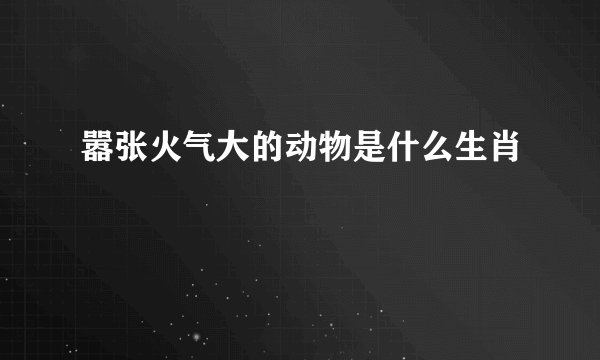 嚣张火气大的动物是什么生肖
