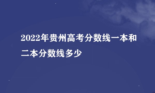 2022年贵州高考分数线一本和二本分数线多少