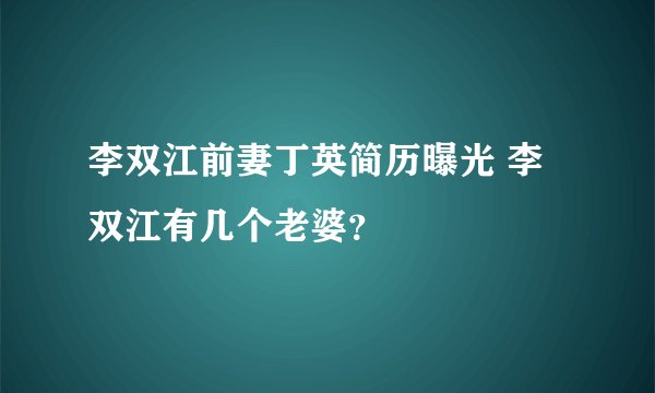 李双江前妻丁英简历曝光 李双江有几个老婆？