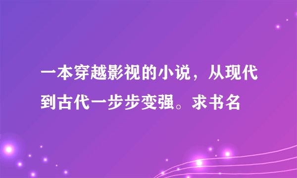 一本穿越影视的小说，从现代到古代一步步变强。求书名
