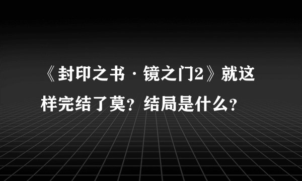 《封印之书·镜之门2》就这样完结了莫?结局是什么?