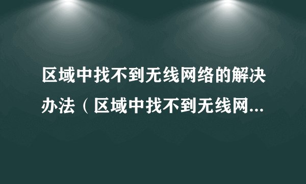 区域中找不到无线网络的解决办法（区域中找不到无线网络的解决办法笔记本）
