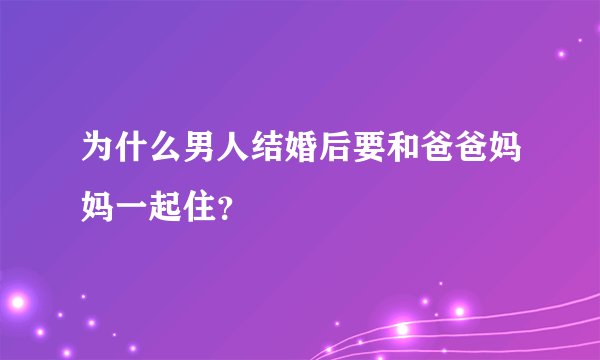 为什么男人结婚后要和爸爸妈妈一起住？