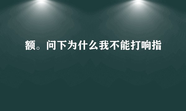 额。问下为什么我不能打响指