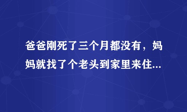 爸爸刚死了三个月都没有，妈妈就找了个老头到家里来住，心里实在无法接受，怎么办？