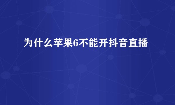 为什么苹果6不能开抖音直播