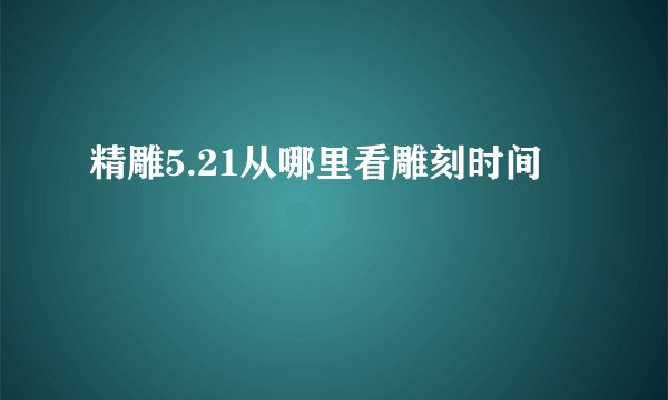 精雕5.21从哪里看雕刻时间
