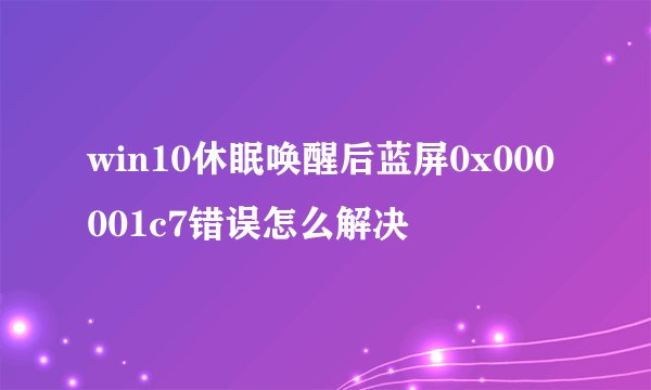 win10休眠唤醒后蓝屏0x000001c7错误怎么解决