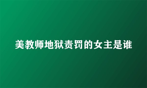 美教师地狱责罚的女主是谁