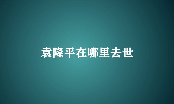 袁隆平在哪里去世