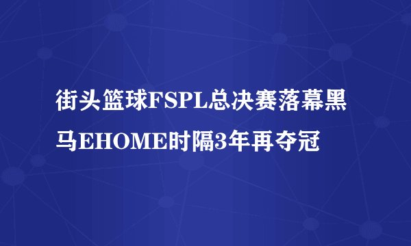 街头篮球FSPL总决赛落幕黑马EHOME时隔3年再夺冠