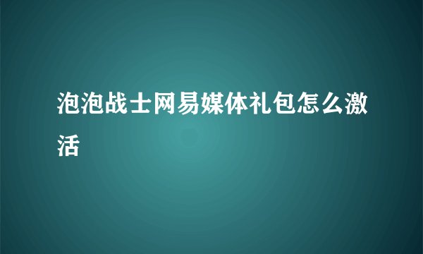 泡泡战士网易媒体礼包怎么激活